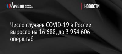 Число случаев COVID-19 в России выросло на 16 688, до 3 934 606 – оперштаб