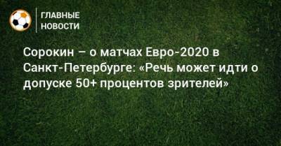 Сорокин – о матчах Евро-2020 в Санкт-Петербурге: «Речь может идти о допуске 50+ процентов зрителей»