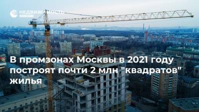 В промзонах Москвы в 2021 году построят почти 2 млн "квадратов" жилья