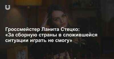 Гроссмейстер Ланита Стецко: «За сборную страны в сложившейся ситуации играть не смогу»