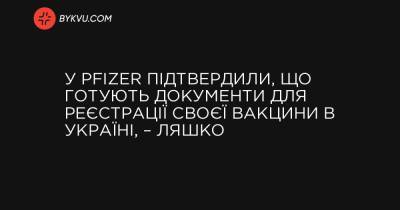 В Pfizer подтвердили, что готовят документы для регистрации своей вакцины в Украине, – Ляшко
