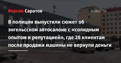 В полиции выпустили сюжет об энгельсском автосалоне с «солидным опытом и репутацией», где 28 клиентам после продажи машины не вернули деньги