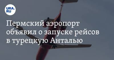 Пермский аэропорт объявил о запуске рейсов в турецкую Анталью