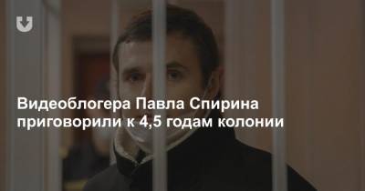 Видеоблогера Павла Спирина приговорили к 4,5 годам колонии
