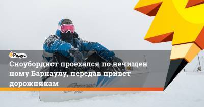 Сноубордист проехался понечищенному Барнаулу, передав привет дорожникам