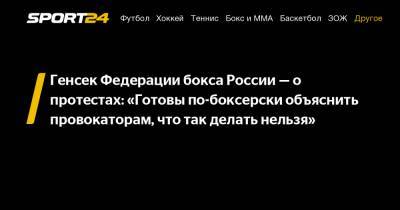 Генсек Федерации бокса России – о протестах: «Готовы по-боксерски объяснить провокаторам, что так делать нельзя»