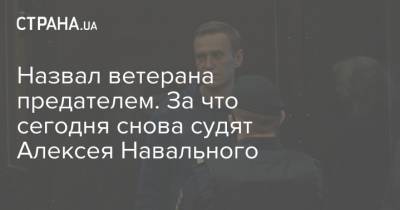 Назвал ветерана предателем. За что сегодня снова судят Алексея Навального