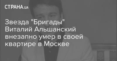 Звезда "Бригады" Виталий Альшанский внезапно умер в своей квартире в Москве