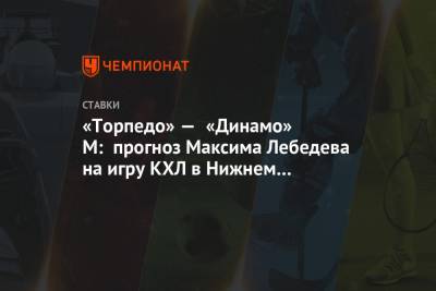 «Торпедо» — «Динамо» М: прогноз Максима Лебедева на игру КХЛ в Нижнем Новгороде