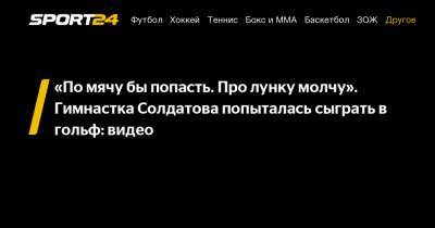 Александра Солдатова - «По мячу бы попасть. Про лунку молчу». Гимнастка Солдатова попыталась сыграть в гольф: видео - sport24.ru