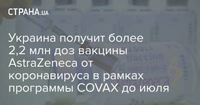 Украина получит более 2,2 млн доз вакцины AstraZeneca от коронавируса в рамках программы COVAX до июля