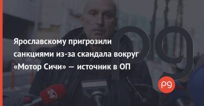 Ярославскому пригрозили санкциями из-за скандала вокруг «Мотор Сичи» — источник в ОП