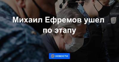 Михаил Ефремов ушел по этапу