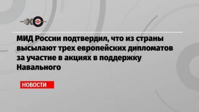 МИД России подтвердил, что из страны высылают трех европейских дипломатов за участие в акциях в поддержку Навального