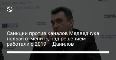 Санкции против каналов Медведчука нельзя отменить, над решением работали с 2019 – Данилов