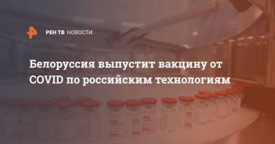 Белоруссия выпустит вакцину от COVID по российским технологиям