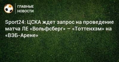 Sport24: ЦСКА ждет запрос на проведение матча ЛЕ «Вольфсберг» – «Тоттенхэм» на «ВЭБ-Арене»