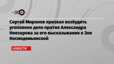 Сергей Миронов призвал возбудить уголовное дело против Александра Невзорова за его высказывания о Зое Космодемьянской