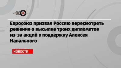 Евросоюз призвал Россию пересмотреть решение о высылке троих дипломатов из-за акций в поддержку Алексея Навального