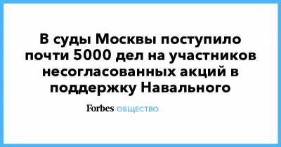 В суды Москвы поступило почти 5000 дел на участников несогласованных акций в поддержку Навального