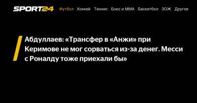 Абдуллаев: «Трансфер в «Анжи» при Керимове не мог сорваться из-за денег. Месси с Роналду тоже приехали бы»