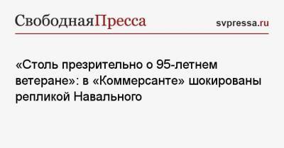«Столь презрительно о 95-летнем ветеране»: в «Коммерсанте» шокированы репликой Навального