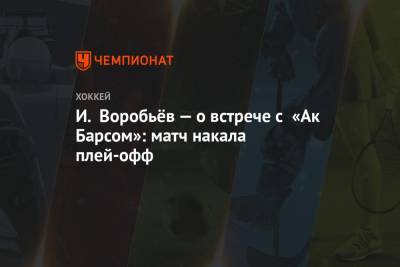 И. Воробьёв — о встрече с «Ак Барсом»: матч накала плей-офф