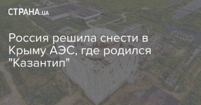 Россия решила снести в Крыму АЭС, где родился "Казантип"