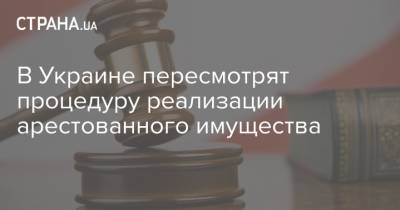 В Украине пересмотрят процедуру реализации арестованного имущества