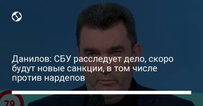 Данилов: СБУ расследует дело, скоро будут новые санкции, в том числе против нардепов