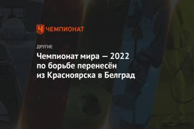 Чемпионат мира — 2022 по борьбе перенесён из Красноярска в Белград