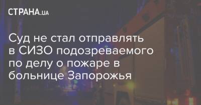 Суд не стал отправлять в СИЗО подозреваемого по делу о пожаре в больнице Запорожья