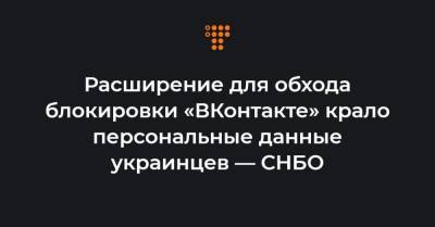 Расширение для обхода блокировки «ВКонтакте» крало персональные данные украинцев — СНБО