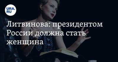 Литвинова: президентом России должна стать женщина