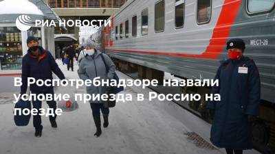 В Роспотребнадзоре назвали условие приезда в Россию на поезде