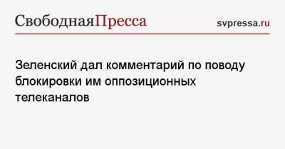 Зеленский дал комментарий по поводу блокировки им оппозиционных телеканалов