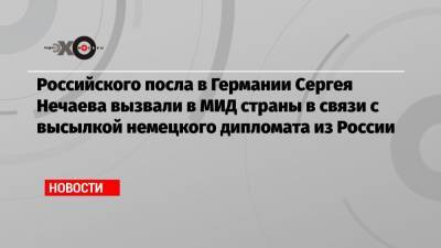Российского посла в Германии Сергея Нечаева вызвали в МИД страны в связи с высылкой немецкого дипломата из России