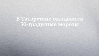 В Татарстане ожидаются 30-градусные морозы