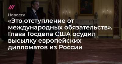 «Это отступление от международных обязательств». Глава Госдепа США осудил высылку европейских дипломатов из России