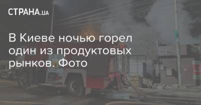 В Киеве ночью горел один из продуктовых рынков. Фото