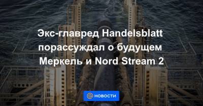Экс-главред Handelsblatt порассуждал о будущем Меркель и Nord Stream 2