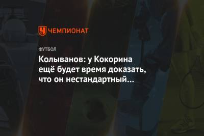 Колыванов: у Кокорина ещё будет время доказать, что он нестандартный футболист