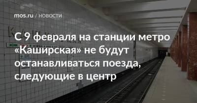 С 9 февраля на станции метро «Каширская» не будут останавливаться поезда, следующие в центр