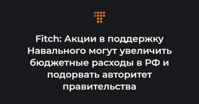 Fitch: Акции в поддержку Навального могут увеличить бюджетные расходы в РФ и подорвать авторитет правительства