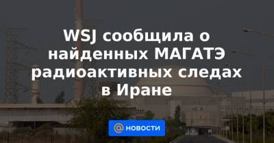 WSJ сообщила о найденных МАГАТЭ радиоактивных следах в Иране