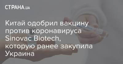 Китай одобрил вакцину против коронавируса Sinovac Biotech, которую ранее закупила Украина