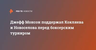 Джефф Монсон поддержал Кокляева и Новоселова перед боксерским турниром