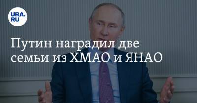 Путин наградил две семьи из ХМАО и ЯНАО