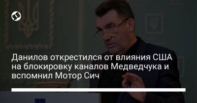 Данилов открестился от влияния США на блокировку каналов Медведчука и вспомнил Мотор Сич