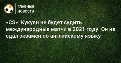 «СЭ»: Кукуян не будет судить международные матчи в 2021 году. Он не сдал экзамен по английскому языку